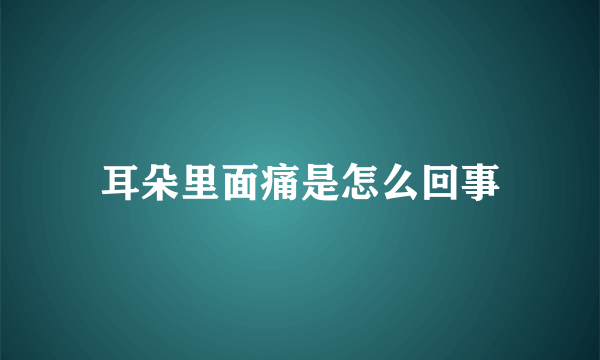 耳朵里面痛是怎么回事