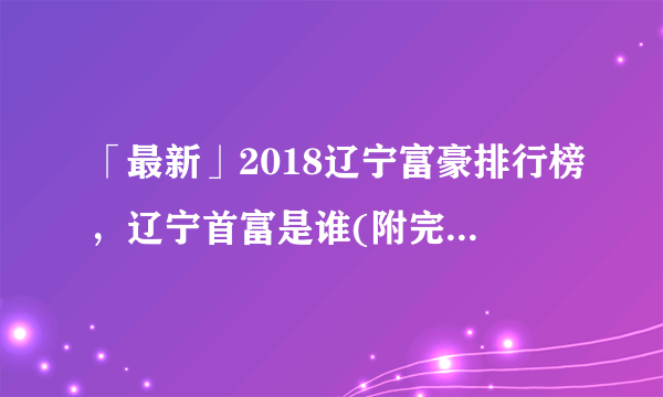 「最新」2018辽宁富豪排行榜，辽宁首富是谁(附完整榜单)