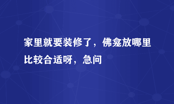 家里就要装修了，佛龛放哪里比较合适呀，急问