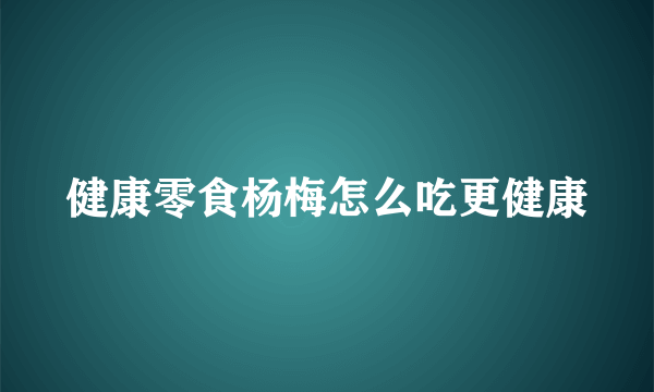 健康零食杨梅怎么吃更健康