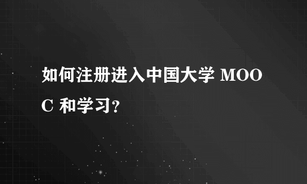 如何注册进入中国大学 MOOC 和学习？