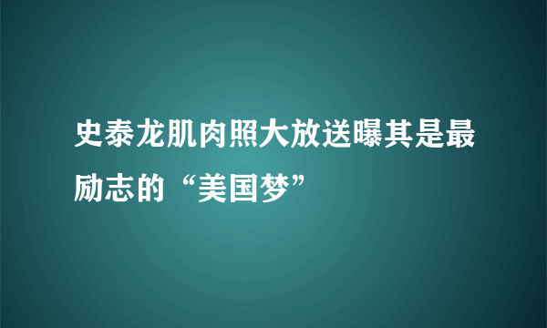 史泰龙肌肉照大放送曝其是最励志的“美国梦”