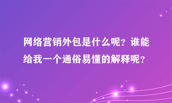 网络营销外包是什么呢？谁能给我一个通俗易懂的解释呢？