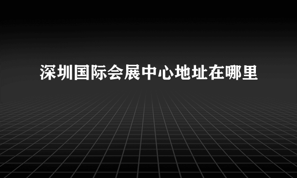 深圳国际会展中心地址在哪里