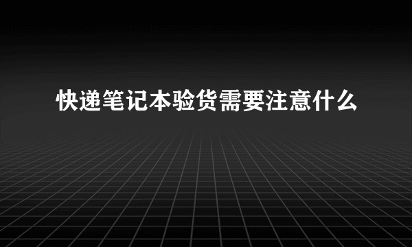 快递笔记本验货需要注意什么