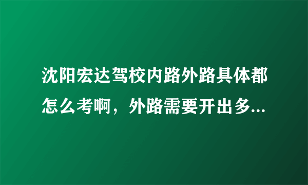 沈阳宏达驾校内路外路具体都怎么考啊，外路需要开出多远，内路哪几项必考？