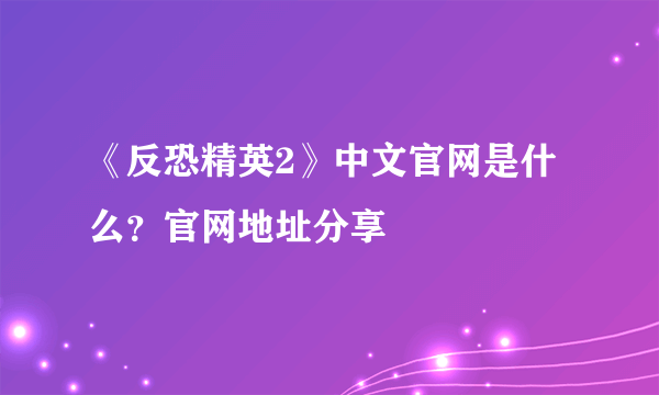 《反恐精英2》中文官网是什么？官网地址分享