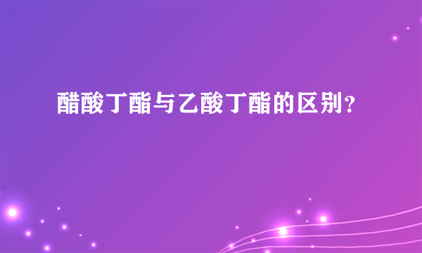 醋酸丁酯与乙酸丁酯的区别？