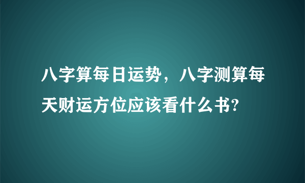 八字算每日运势，八字测算每天财运方位应该看什么书?