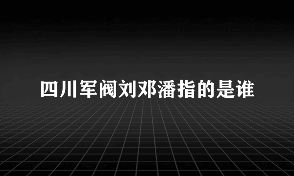 四川军阀刘邓潘指的是谁