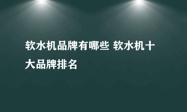 软水机品牌有哪些 软水机十大品牌排名