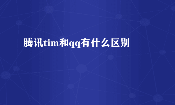 腾讯tim和qq有什么区别