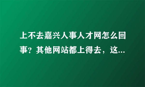 上不去嘉兴人事人才网怎么回事？其他网站都上得去，这个网点进去就不行了第一个网址，有谁上的去的吗