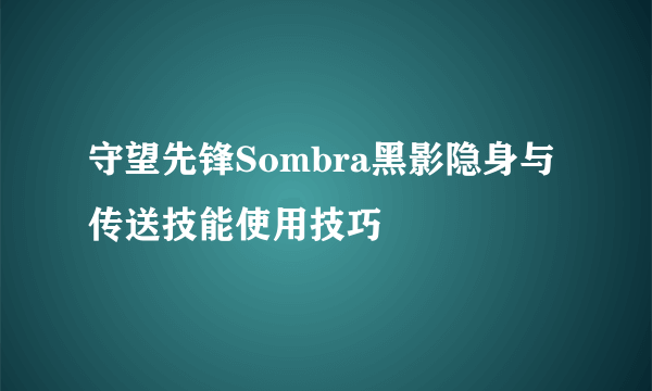 守望先锋Sombra黑影隐身与传送技能使用技巧