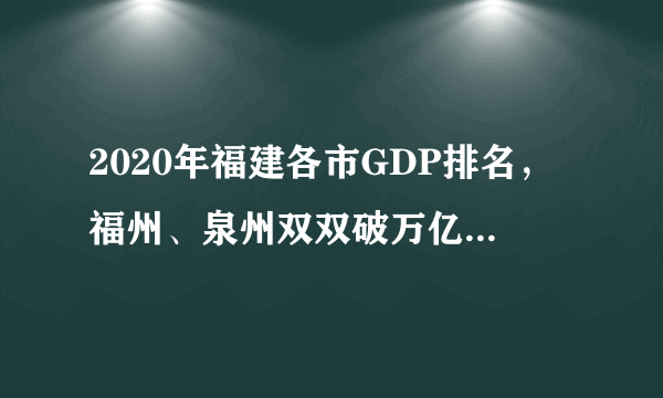 2020年福建各市GDP排名，福州、泉州双双破万亿，厦门暂居第三