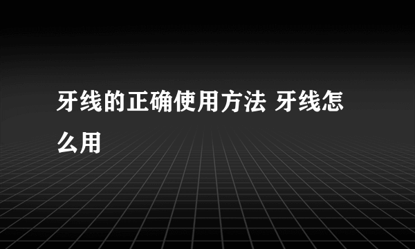 牙线的正确使用方法 牙线怎么用