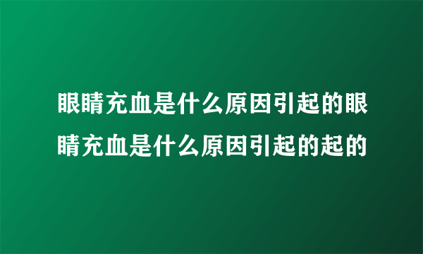 眼睛充血是什么原因引起的眼睛充血是什么原因引起的起的