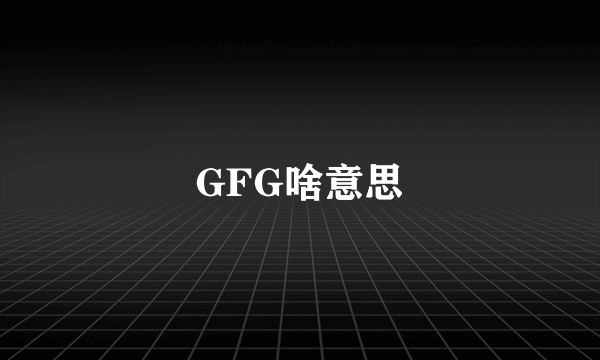 GFG啥意思