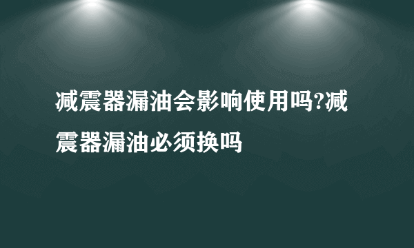 减震器漏油会影响使用吗?减震器漏油必须换吗