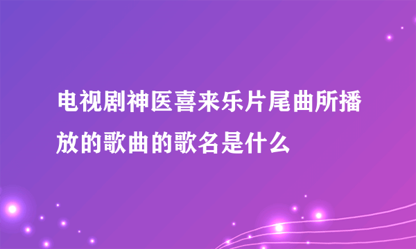 电视剧神医喜来乐片尾曲所播放的歌曲的歌名是什么