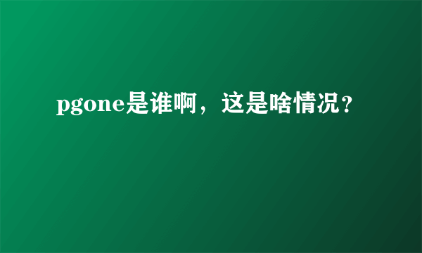 pgone是谁啊，这是啥情况？