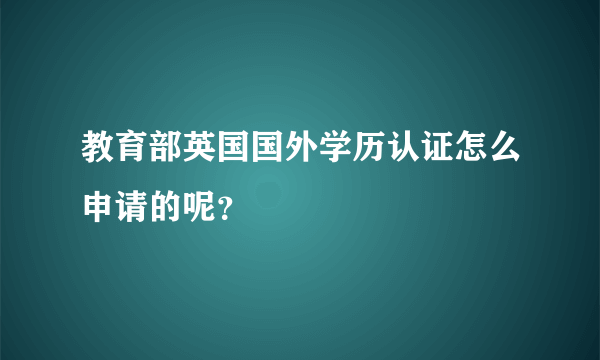 教育部英国国外学历认证怎么申请的呢？