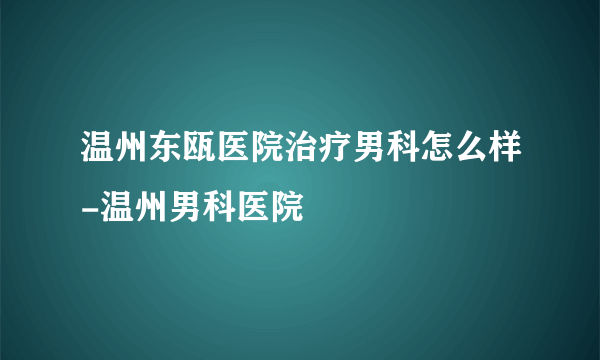 温州东瓯医院治疗男科怎么样-温州男科医院