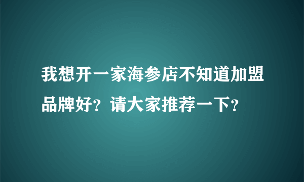 我想开一家海参店不知道加盟品牌好？请大家推荐一下？