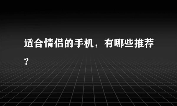 适合情侣的手机，有哪些推荐？