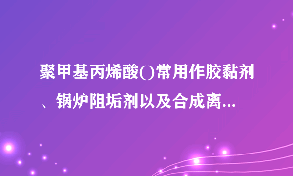 聚甲基丙烯酸()常用作胶黏剂、锅炉阻垢剂以及合成离子交换树脂。根据已有知识并结合题目流程中的信息,设计由丙酮()制备甲基丙烯酸()的合成路线。(合成路线常用的表示方式为:A  B ∙∙∙∙∙∙ 目标产物)