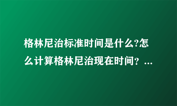 格林尼治标准时间是什么?怎么计算格林尼治现在时间？和北京时间相差多少？怎么缩写？