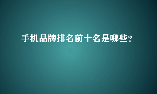 手机品牌排名前十名是哪些？