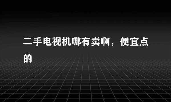 二手电视机哪有卖啊，便宜点的