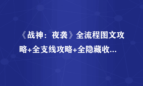 《战神：夜袭》全流程图文攻略+全支线攻略+全隐藏收集攻略+全BOSS打法解析【游侠攻略组】