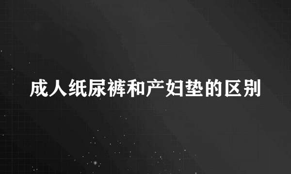 成人纸尿裤和产妇垫的区别