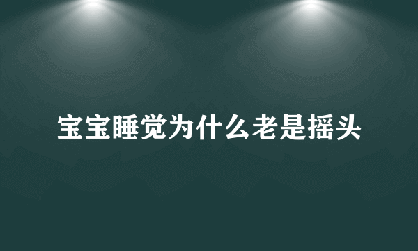 宝宝睡觉为什么老是摇头