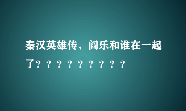 秦汉英雄传，阎乐和谁在一起了？？？？？？？？？