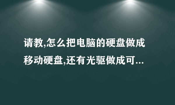 请教,怎么把电脑的硬盘做成移动硬盘,还有光驱做成可移动光驱!谢!