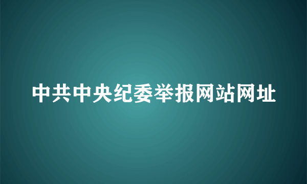 中共中央纪委举报网站网址