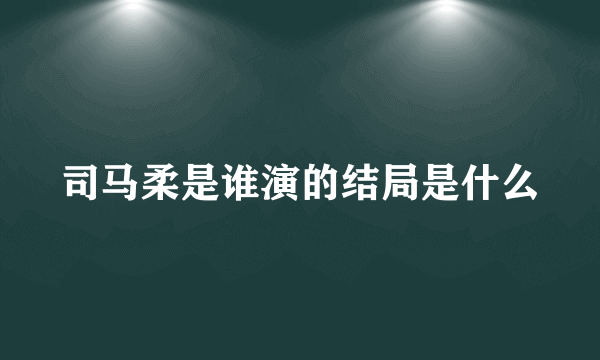 司马柔是谁演的结局是什么