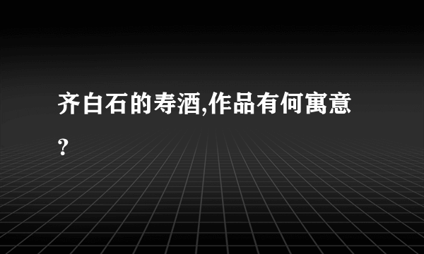 齐白石的寿酒,作品有何寓意？