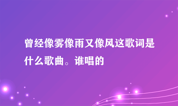 曾经像雾像雨又像风这歌词是什么歌曲。谁唱的