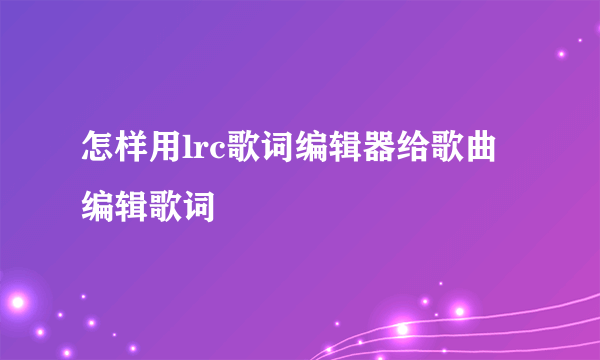 怎样用lrc歌词编辑器给歌曲编辑歌词