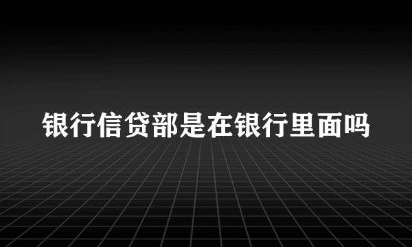 银行信贷部是在银行里面吗