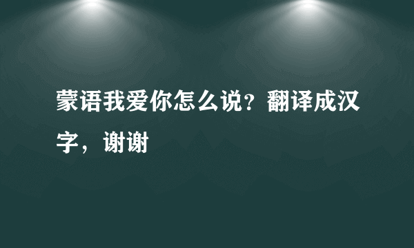 蒙语我爱你怎么说？翻译成汉字，谢谢