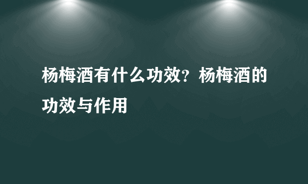 杨梅酒有什么功效？杨梅酒的功效与作用