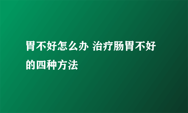 胃不好怎么办 治疗肠胃不好的四种方法