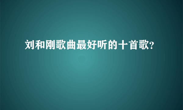 刘和刚歌曲最好听的十首歌？