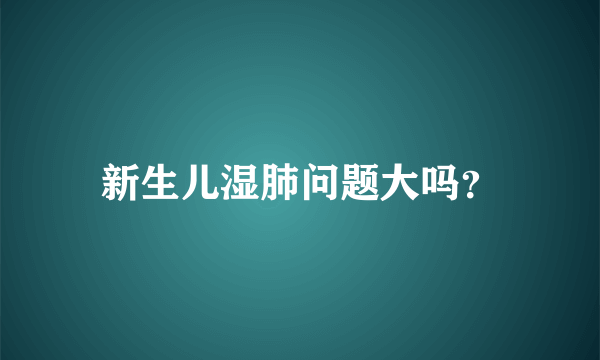 新生儿湿肺问题大吗？