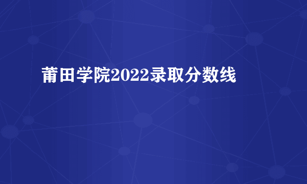 莆田学院2022录取分数线